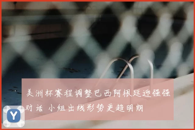 美洲杯赛程调整巴西阿根廷迎强强对话 小组出线形势更趋明朗